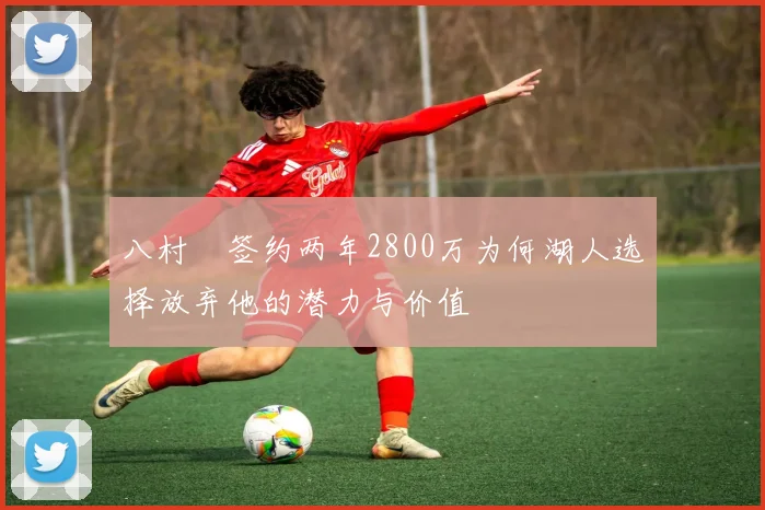 八村塁签约两年2800万为何湖人选择放弃他的潜力与价值