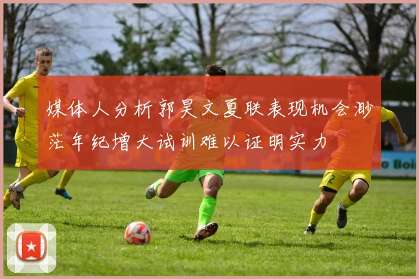 媒体人分析郭昊文夏联表现机会渺茫年纪增大试训难以证明实力