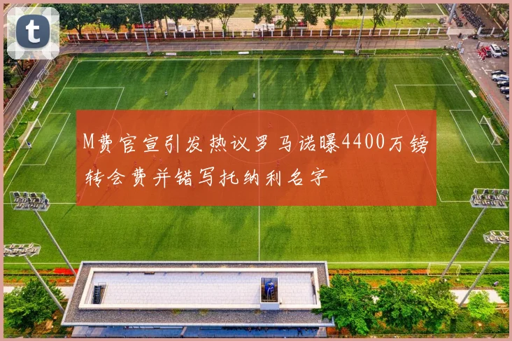 M费官宣引发热议罗马诺曝4400万镑转会费并错写托纳利名字