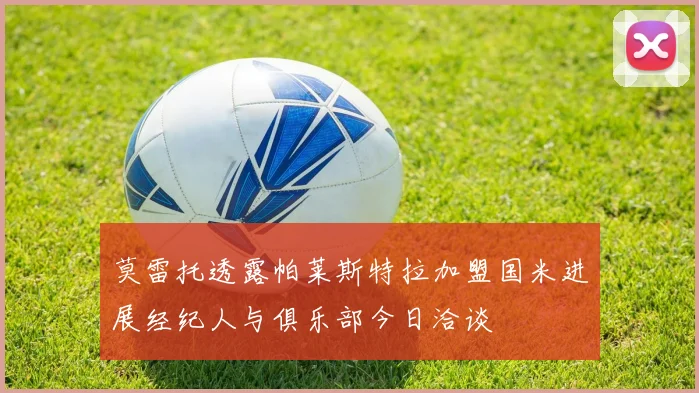 莫雷托透露帕莱斯特拉加盟国米进展经纪人与俱乐部今日洽谈