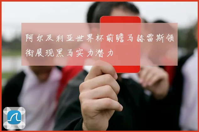阿尔及利亚世界杯前瞻马赫雷斯领衔展现黑马实力潜力