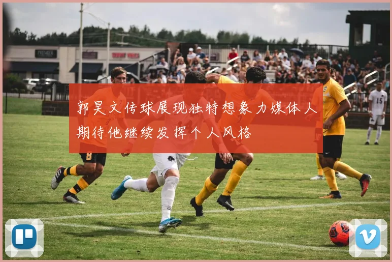 郭昊文传球展现独特想象力媒体人期待他继续发挥个人风格