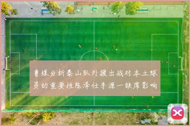 鲁媒分析泰山队外援出战对本土球员的重要性陈泽仕李源一缺席影响显著