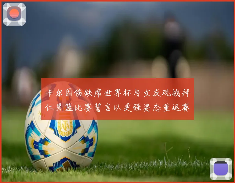 卡尔因伤缺席世界杯与女友观战拜仁男篮比赛誓言以更强姿态重返赛场
