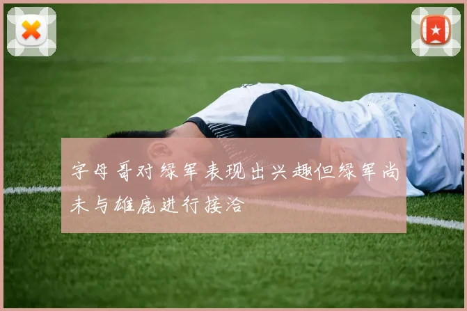 字母哥对绿军表现出兴趣但绿军尚未与雄鹿进行接洽