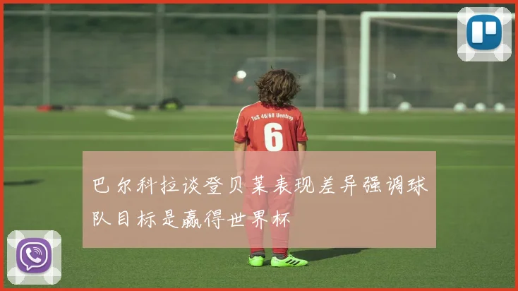 巴尔科拉谈登贝莱表现差异强调球队目标是赢得世界杯