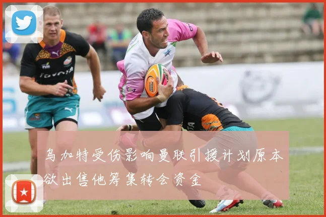 乌加特受伤影响曼联引援计划原本欲出售他筹集转会资金