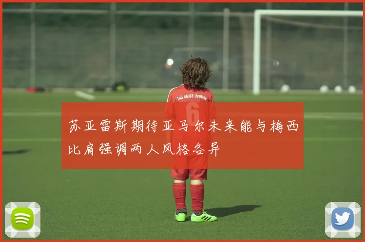 苏亚雷斯期待亚马尔未来能与梅西比肩强调两人风格各异